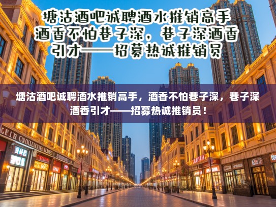 塘沽酒吧诚聘酒水推销高手,酒香不怕巷子深,巷子深酒香引才——招募热诚推销员! 塘沽酒吧诚聘酒水推销高手,酒香不怕巷子深,巷子深酒香引才——招募热诚推销员!