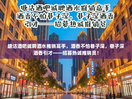 塘沽酒吧诚聘酒水推销高手,酒香不怕巷子深,巷子深酒香引才——招募热诚推销员! 塘沽酒吧诚聘酒水推销高手,酒香不怕巷子深,巷子深酒香引才——招募热诚推销员!