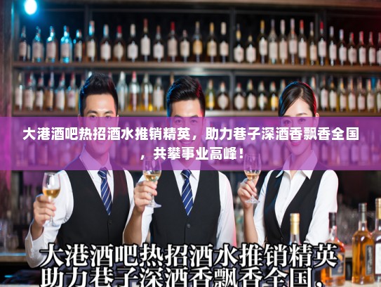 大港酒吧热招酒水推销精英，助力巷子深酒香飘香全国，共攀事业高峰！