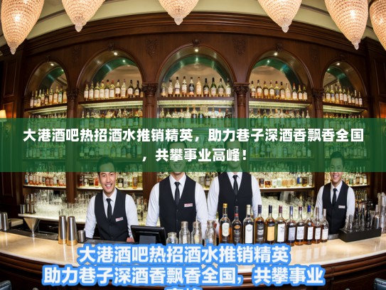 大港酒吧热招酒水推销精英，助力巷子深酒香飘香全国，共攀事业高峰！