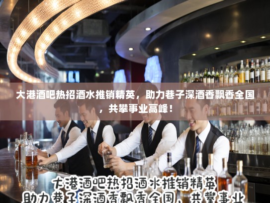 大港酒吧热招酒水推销精英，助力巷子深酒香飘香全国，共攀事业高峰！