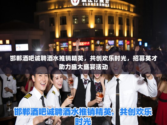 邯郸酒吧诚聘酒水推销精英，共创欢乐时光，招募英才助力盛大盛宴活动