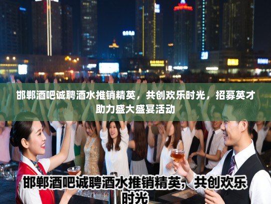 邯郸酒吧诚聘酒水推销精英，共创欢乐时光，招募英才助力盛大盛宴活动