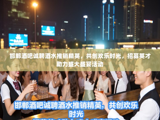 邯郸酒吧诚聘酒水推销精英，共创欢乐时光，招募英才助力盛大盛宴活动