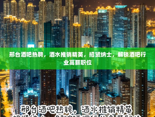 邢台酒吧热聘，酒水推销精英，招贤纳士，解锁酒吧行业高薪职位