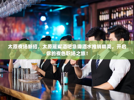 太原夜场新招，太原璀璨酒吧急需酒水推销精英，开启你的夜色职场之旅！