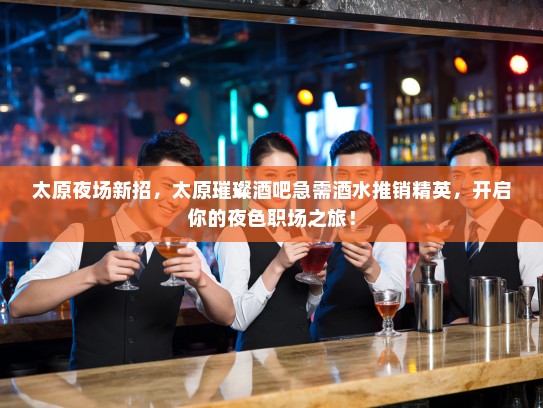 太原夜场新招，太原璀璨酒吧急需酒水推销精英，开启你的夜色职场之旅！