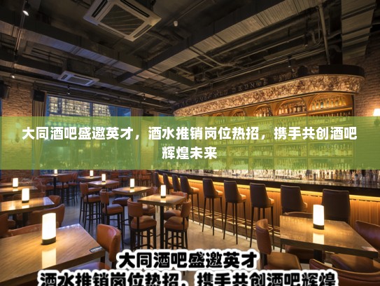 大同酒吧盛邀英才，酒水推销岗位热招，携手共创酒吧辉煌未来
