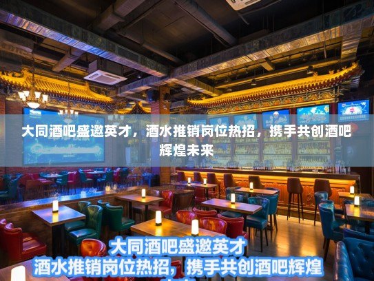 大同酒吧盛邀英才，酒水推销岗位热招，携手共创酒吧辉煌未来