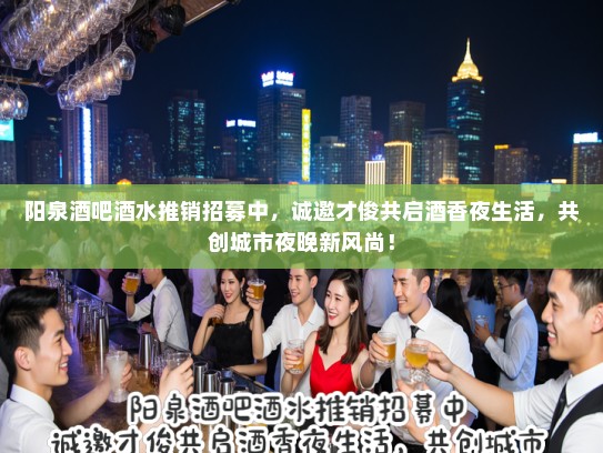 阳泉酒吧酒水推销招募中，诚邀才俊共启酒香夜生活，共创城市夜晚新风尚！