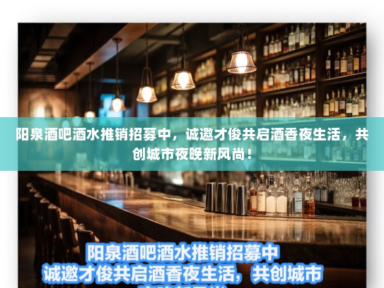 阳泉酒吧酒水推销招募中，诚邀才俊共启酒香夜生活，共创城市夜晚新风尚！
