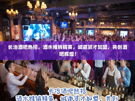 长治酒吧热招，酒水推销精英，诚邀贤才加盟，共创酒吧辉煌！