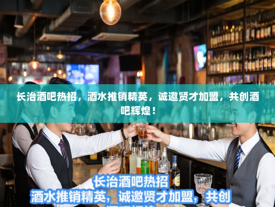 长治酒吧热招，酒水推销精英，诚邀贤才加盟，共创酒吧辉煌！