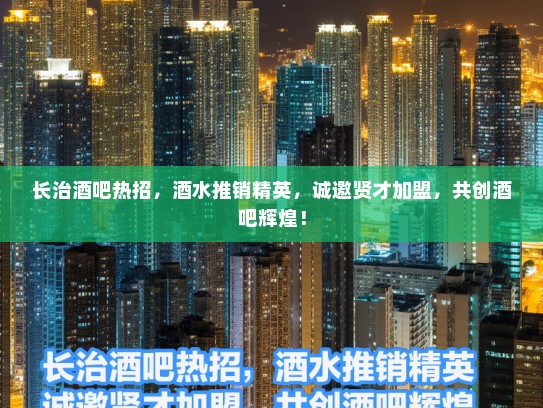 长治酒吧热招，酒水推销精英，诚邀贤才加盟，共创酒吧辉煌！
