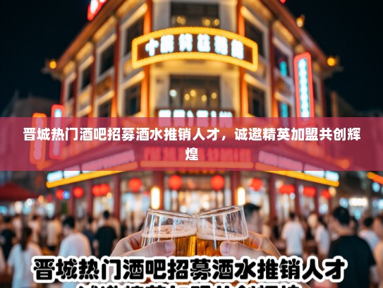 晋城热门酒吧招募酒水推销人才，诚邀精英加盟共创辉煌