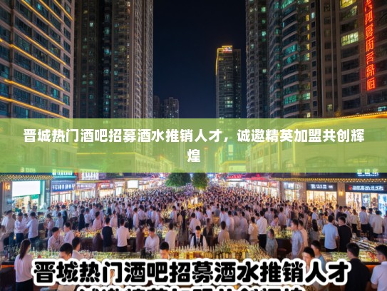 晋城热门酒吧招募酒水推销人才，诚邀精英加盟共创辉煌