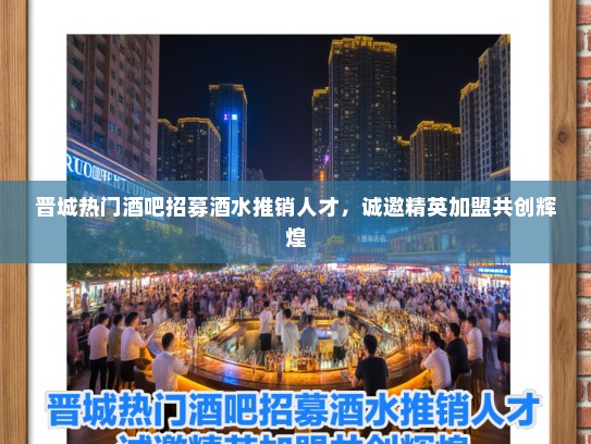 晋城热门酒吧招募酒水推销人才，诚邀精英加盟共创辉煌
