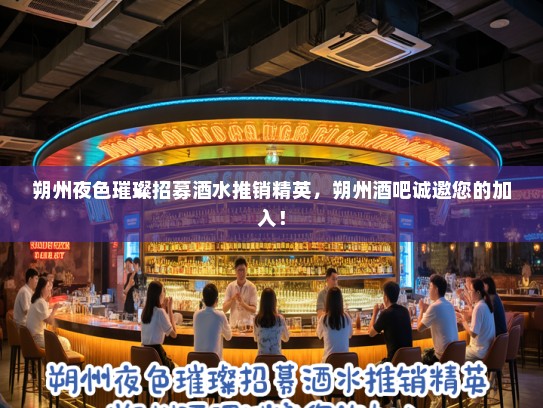 朔州夜色璀璨招募酒水推销精英，朔州酒吧诚邀您的加入！