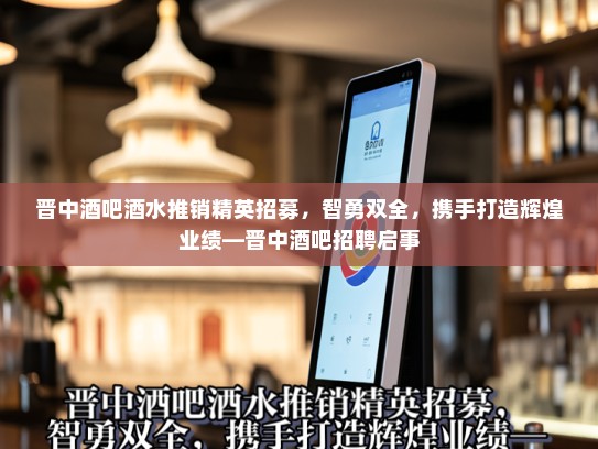 晋中酒吧酒水推销精英招募，智勇双全，携手打造辉煌业绩—晋中酒吧招聘启事