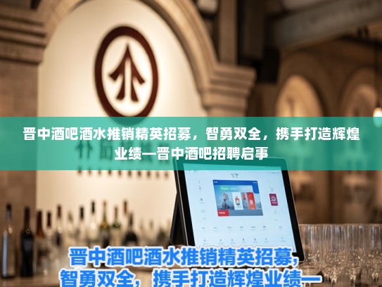 晋中酒吧酒水推销精英招募，智勇双全，携手打造辉煌业绩—晋中酒吧招聘启事