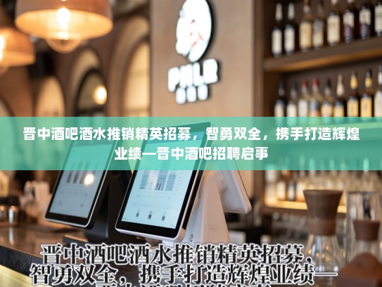 晋中酒吧酒水推销精英招募，智勇双全，携手打造辉煌业绩—晋中酒吧招聘启事