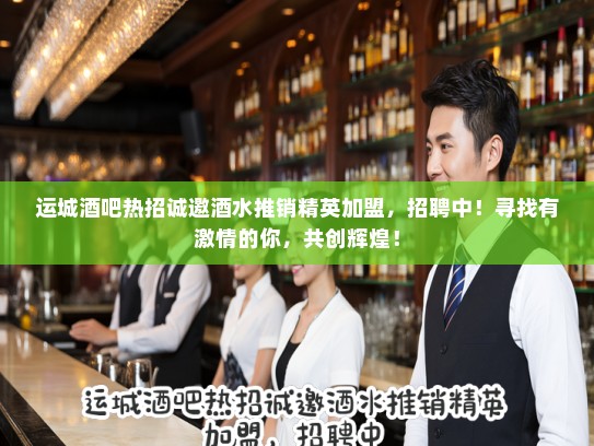 运城酒吧热招诚邀酒水推销精英加盟，招聘中！寻找有激情的你，共创辉煌！