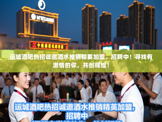 运城酒吧热招诚邀酒水推销精英加盟，招聘中！寻找有激情的你，共创辉煌！