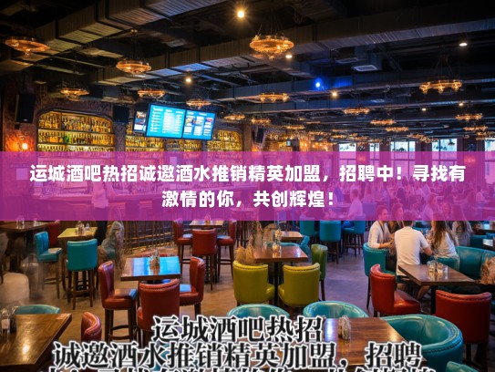 运城酒吧热招诚邀酒水推销精英加盟，招聘中！寻找有激情的你，共创辉煌！