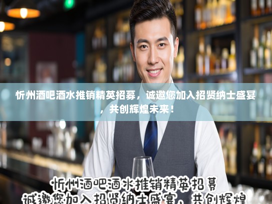 忻州酒吧酒水推销精英招募，诚邀您加入招贤纳士盛宴，共创辉煌未来！