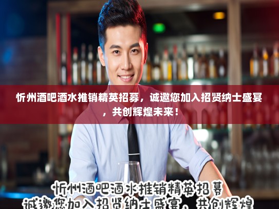 忻州酒吧酒水推销精英招募，诚邀您加入招贤纳士盛宴，共创辉煌未来！