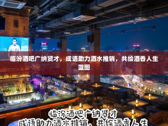 临汾酒吧广纳贤才，成语助力酒水推销，共绘酒香人生蓝图