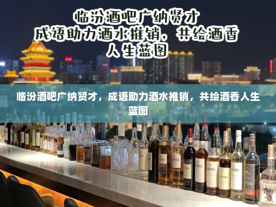 临汾酒吧广纳贤才，成语助力酒水推销，共绘酒香人生蓝图