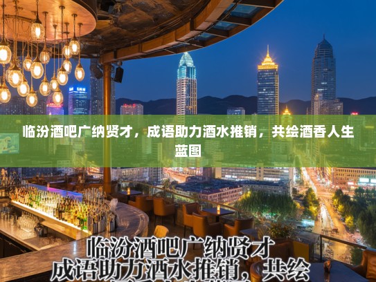 临汾酒吧广纳贤才，成语助力酒水推销，共绘酒香人生蓝图