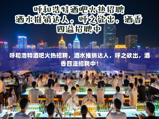 呼和浩特酒吧火热招聘，酒水推销达人，呼之欲出，酒香四溢招聘中！
