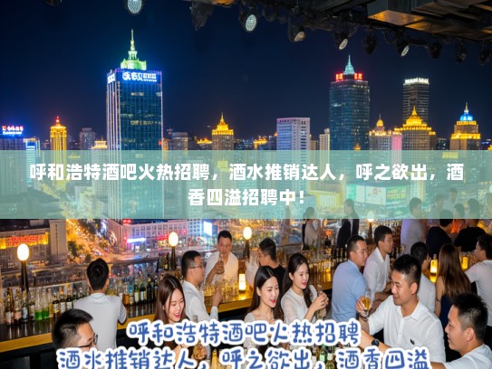 呼和浩特酒吧火热招聘，酒水推销达人，呼之欲出，酒香四溢招聘中！