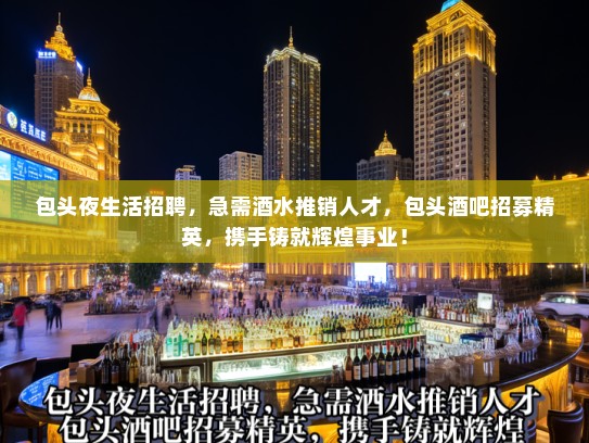 包头夜生活招聘，急需酒水推销人才，包头酒吧招募精英，携手铸就辉煌事业！