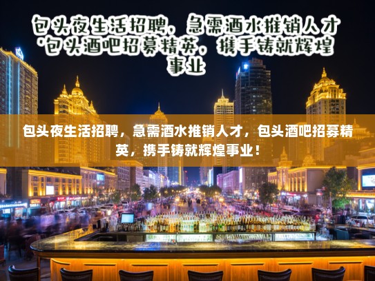 包头夜生活招聘，急需酒水推销人才，包头酒吧招募精英，携手铸就辉煌事业！