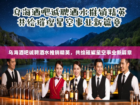 乌海酒吧诚聘酒水推销精英，共绘璀璨星空事业新篇章