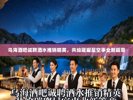 乌海酒吧诚聘酒水推销精英，共绘璀璨星空事业新篇章