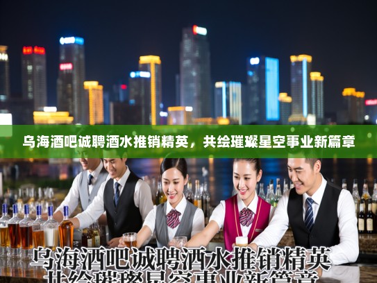乌海酒吧诚聘酒水推销精英，共绘璀璨星空事业新篇章