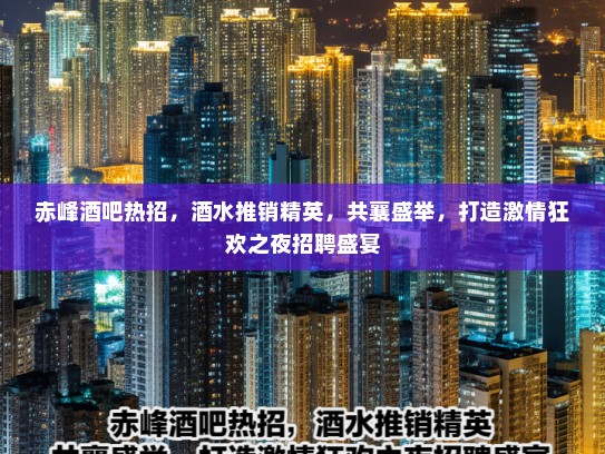 赤峰酒吧热招，酒水推销精英，共襄盛举，打造激情狂欢之夜招聘盛宴