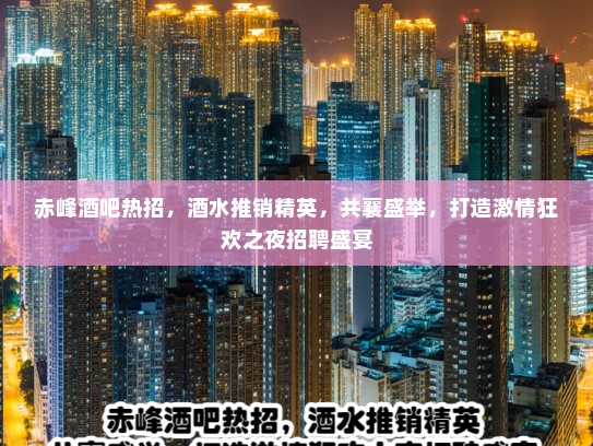 赤峰酒吧热招，酒水推销精英，共襄盛举，打造激情狂欢之夜招聘盛宴
