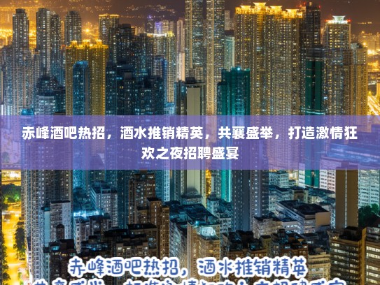 赤峰酒吧热招，酒水推销精英，共襄盛举，打造激情狂欢之夜招聘盛宴