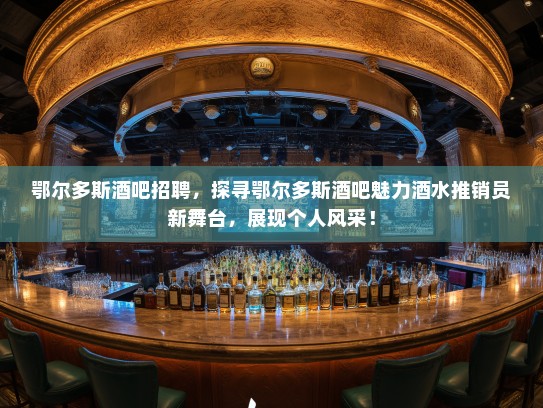 鄂尔多斯酒吧招聘，探寻鄂尔多斯酒吧魅力酒水推销员新舞台，展现个人风采！