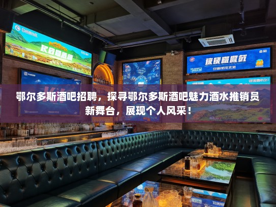 鄂尔多斯酒吧招聘，探寻鄂尔多斯酒吧魅力酒水推销员新舞台，展现个人风采！