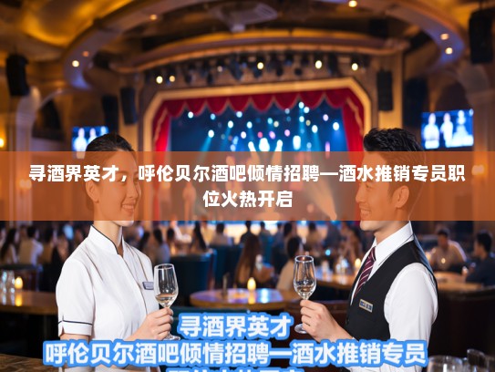 寻酒界英才，呼伦贝尔酒吧倾情招聘—酒水推销专员职位火热开启