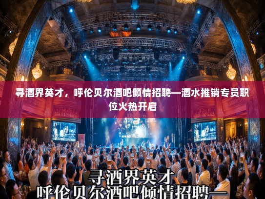 寻酒界英才，呼伦贝尔酒吧倾情招聘—酒水推销专员职位火热开启