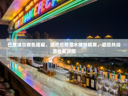 巴彦淖尔夜色璀璨，酒吧招聘酒水推销精英，邀您共绘酒香聚贤图