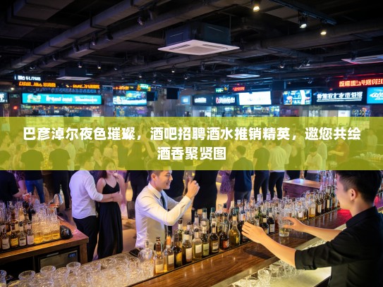 巴彦淖尔夜色璀璨，酒吧招聘酒水推销精英，邀您共绘酒香聚贤图