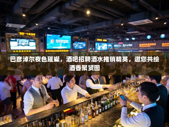 巴彦淖尔夜色璀璨，酒吧招聘酒水推销精英，邀您共绘酒香聚贤图